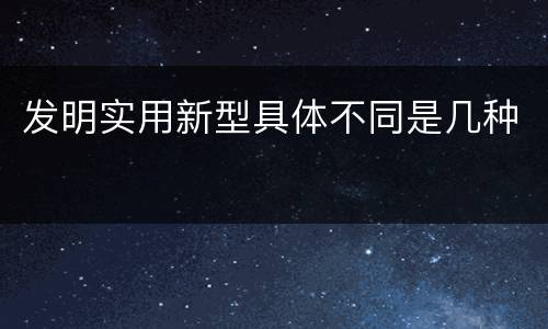 发明实用新型具体不同是几种