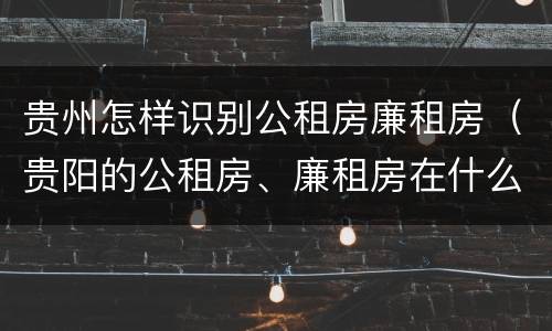 贵州怎样识别公租房廉租房（贵阳的公租房、廉租房在什么地方?）