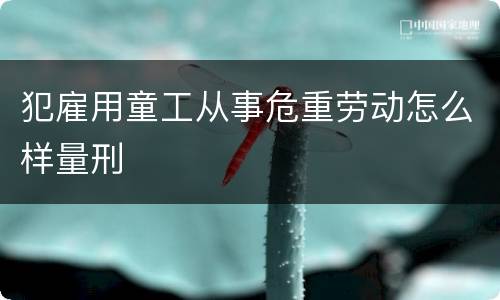犯雇用童工从事危重劳动怎么样量刑