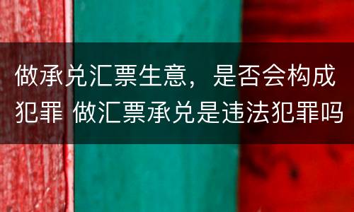 做承兑汇票生意，是否会构成犯罪 做汇票承兑是违法犯罪吗?