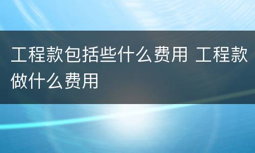 工程款包括些什么费用 工程款做什么费用