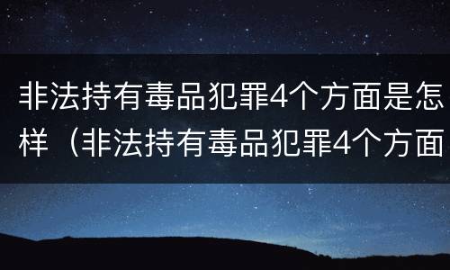 非法持有毒品犯罪4个方面是怎样（非法持有毒品犯罪4个方面是怎样的）