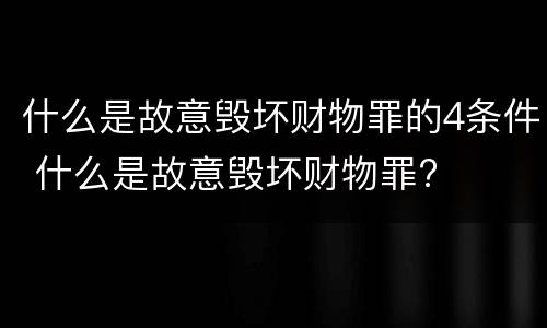 什么是故意毁坏财物罪的4条件 什么是故意毁坏财物罪?