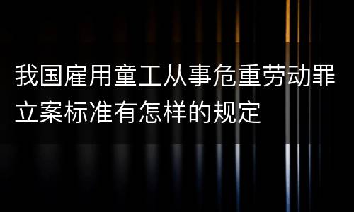 我国雇用童工从事危重劳动罪立案标准有怎样的规定