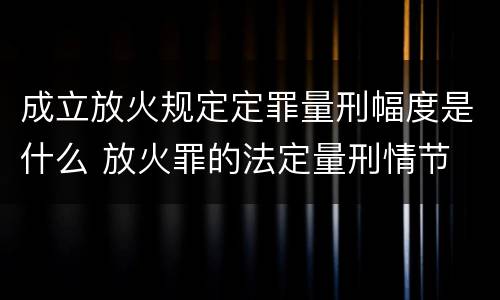 成立放火规定定罪量刑幅度是什么 放火罪的法定量刑情节