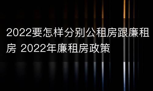 2022要怎样分别公租房跟廉租房 2022年廉租房政策