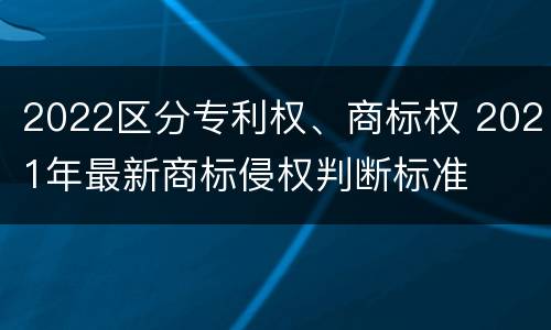 2022区分专利权、商标权 2021年最新商标侵权判断标准