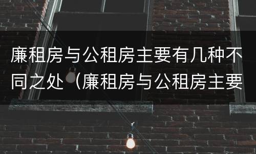 廉租房与公租房主要有几种不同之处（廉租房与公租房主要有几种不同之处在哪）
