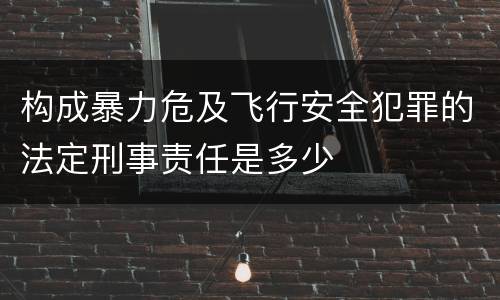 构成暴力危及飞行安全犯罪的法定刑事责任是多少