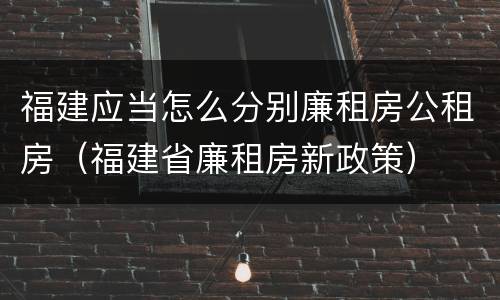 福建应当怎么分别廉租房公租房（福建省廉租房新政策）