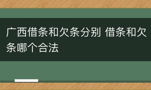 广西借条和欠条分别 借条和欠条哪个合法