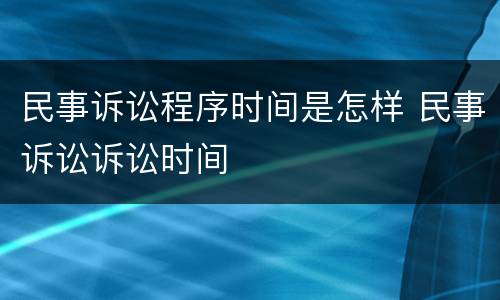 民事诉讼程序时间是怎样 民事诉讼诉讼时间