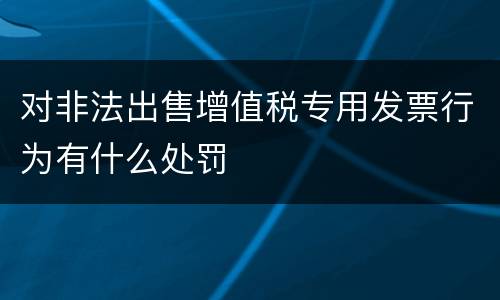 对非法出售增值税专用发票行为有什么处罚
