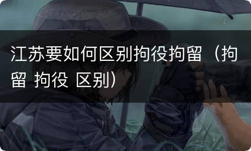 江苏要如何区别拘役拘留（拘留 拘役 区别）