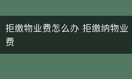 拒缴物业费怎么办 拒缴纳物业费