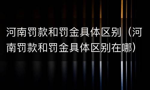 河南罚款和罚金具体区别（河南罚款和罚金具体区别在哪）