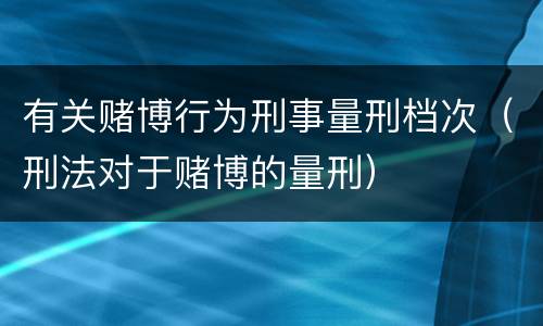 有关赌博行为刑事量刑档次（刑法对于赌博的量刑）