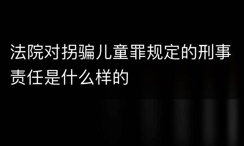 法院对拐骗儿童罪规定的刑事责任是什么样的