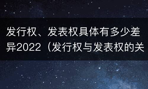 发行权、发表权具体有多少差异2022（发行权与发表权的关系）