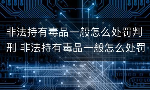 非法持有毒品一般怎么处罚判刑 非法持有毒品一般怎么处罚判刑的