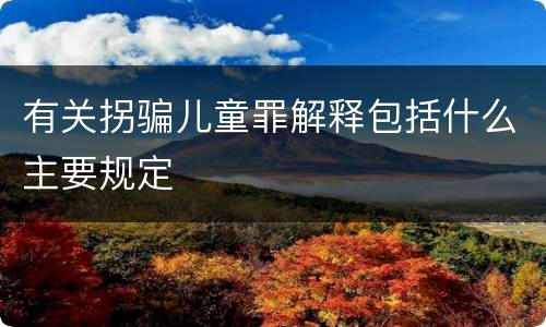 有关拐骗儿童罪解释包括什么主要规定