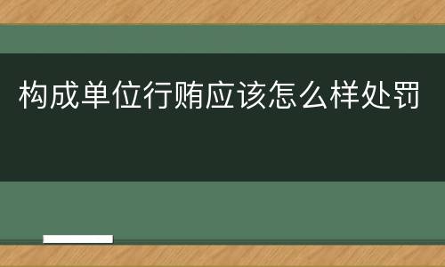 构成单位行贿应该怎么样处罚