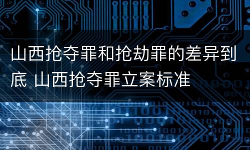 山西抢夺罪和抢劫罪的差异到底 山西抢夺罪立案标准
