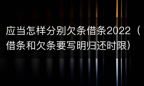 应当怎样分别欠条借条2022（借条和欠条要写明归还时限）