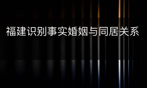 福建识别事实婚姻与同居关系