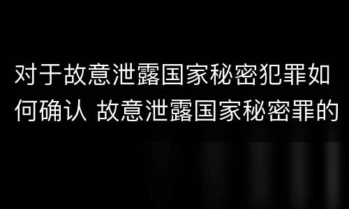 对于故意泄露国家秘密犯罪如何确认 故意泄露国家秘密罪的泄露对象