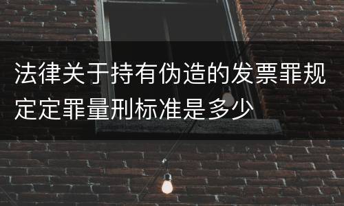 法律关于持有伪造的发票罪规定定罪量刑标准是多少