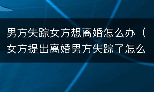 男方失踪女方想离婚怎么办（女方提出离婚男方失踪了怎么办）