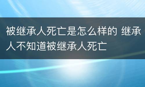 被继承人死亡是怎么样的 继承人不知道被继承人死亡