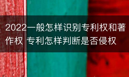 2022一般怎样识别专利权和著作权 专利怎样判断是否侵权