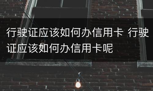 行驶证应该如何办信用卡 行驶证应该如何办信用卡呢