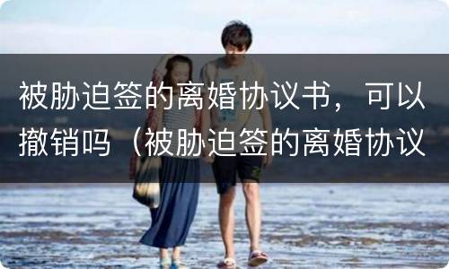 被胁迫签的离婚协议书，可以撤销吗（被胁迫签的离婚协议书,可以撤销吗法律）