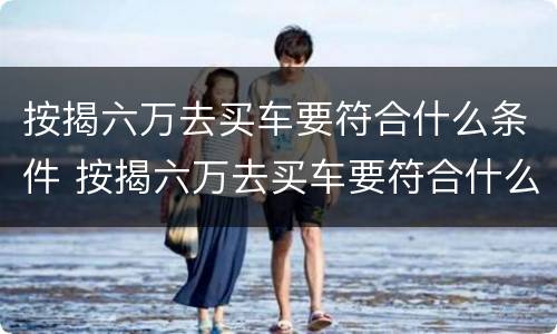 按揭六万去买车要符合什么条件 按揭六万去买车要符合什么条件才能过户