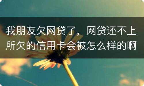 我朋友欠网贷了，网贷还不上所欠的信用卡会被怎么样的啊