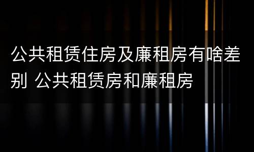 公共租赁住房及廉租房有啥差别 公共租赁房和廉租房