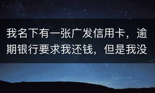 我名下有一张广发信用卡，逾期银行要求我还钱，但是我没收收到过卡，请问我该怎么