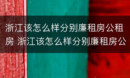浙江该怎么样分别廉租房公租房 浙江该怎么样分别廉租房公租房呢