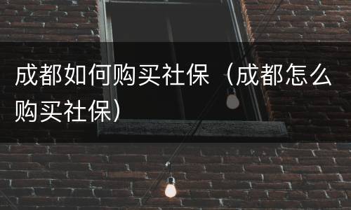 成都如何购买社保（成都怎么购买社保）