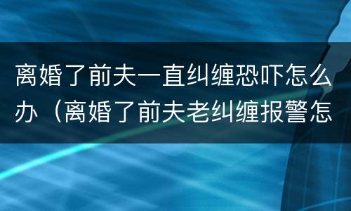 离婚了前夫一直纠缠恐吓怎么办（离婚了前夫老纠缠报警怎么处理）