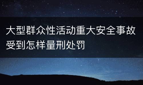 大型群众性活动重大安全事故受到怎样量刑处罚
