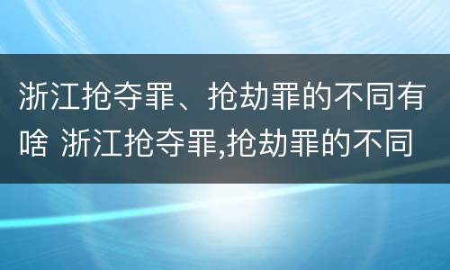 浙江抢夺罪、抢劫罪的不同有啥 浙江抢夺罪,抢劫罪的不同有啥区别