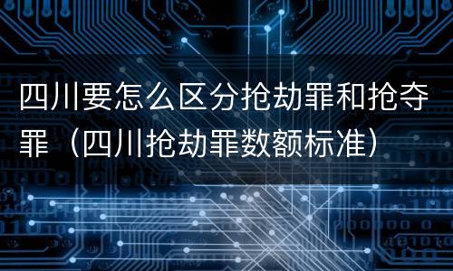 四川要怎么区分抢劫罪和抢夺罪（四川抢劫罪数额标准）