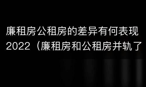 廉租房公租房的差异有何表现2022（廉租房和公租房并轨了吗）