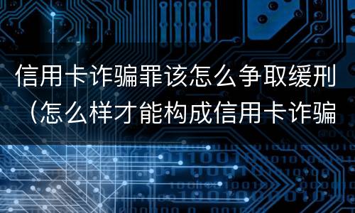 信用卡诈骗罪该怎么争取缓刑（怎么样才能构成信用卡诈骗罪）