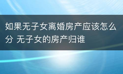 如果无子女离婚房产应该怎么分 无子女的房产归谁