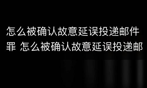 怎么被确认故意延误投递邮件罪 怎么被确认故意延误投递邮件罪名